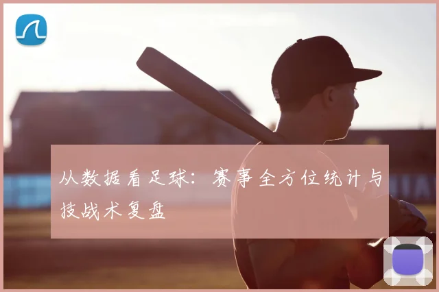 从数据看足球:赛事全方位统计与技战术复盘