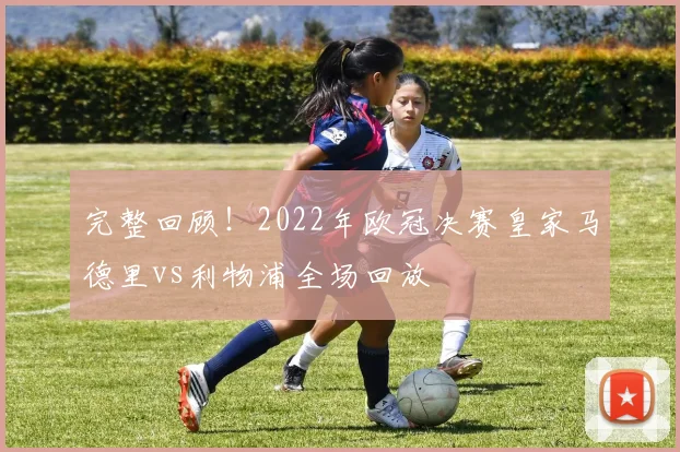 完整回顾!2022年欧冠决赛皇家马德里vs利物浦全场回放