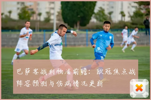 巴萨客战利物浦前瞻：欧冠焦点战阵容预测与伤病情况更新