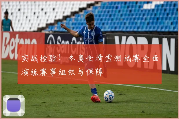 实战检验!冬奥会滑雪测试赛全面演练赛事组织与保障