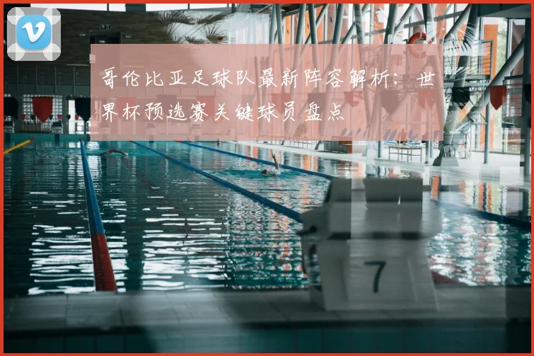 哥伦比亚足球队最新阵容解析：世界杯预选赛关键球员盘点