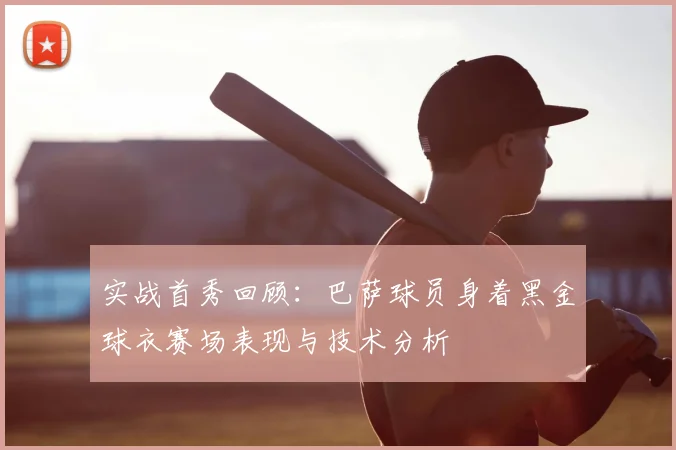 实战首秀回顾：巴萨球员身着黑金球衣赛场表现与技术分析