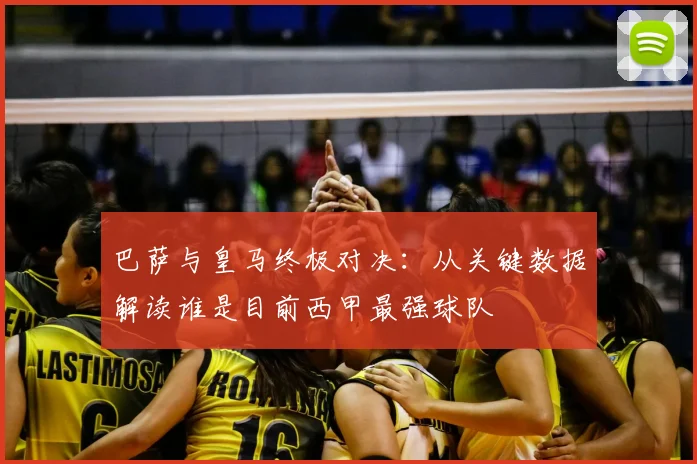 巴萨与皇马终极对决：从关键数据解读谁是目前西甲最强球队