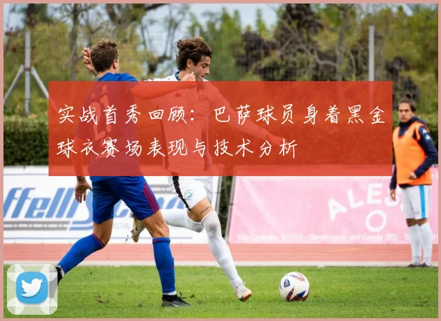 实战首秀回顾：巴萨球员身着黑金球衣赛场表现与技术分析