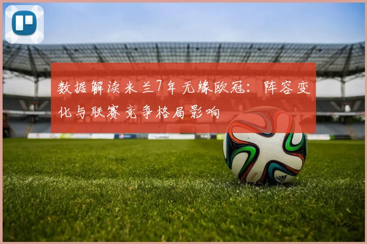 数据解读米兰7年无缘欧冠：阵容变化与联赛竞争格局影响