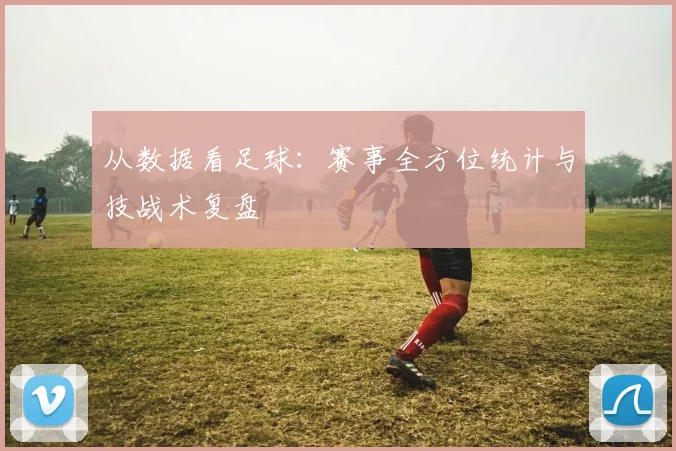 从数据看足球：赛事全方位统计与技战术复盘