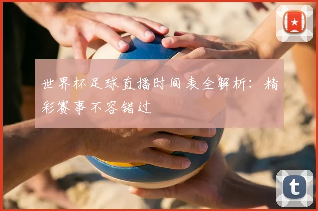 世界杯足球直播时间表全解析：精彩赛事不容错过