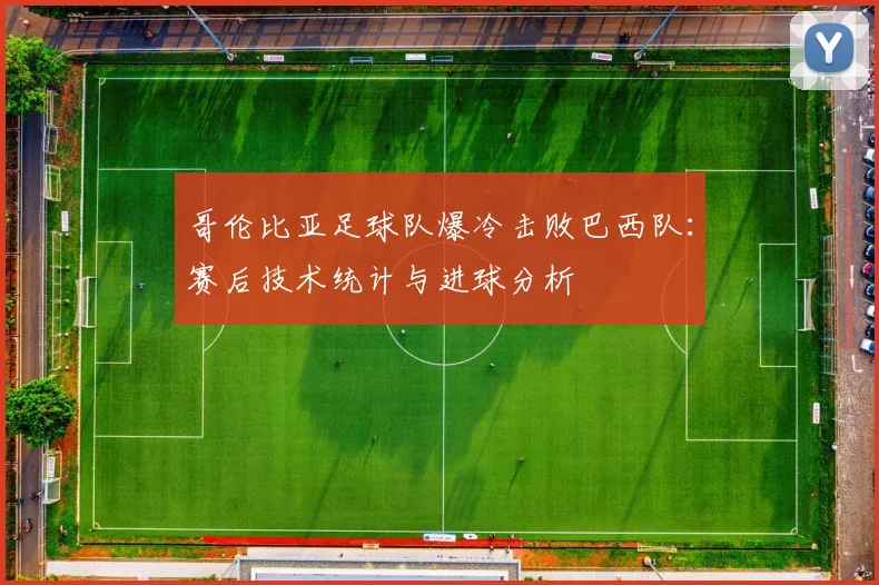 哥伦比亚足球队爆冷击败巴西队:赛后技术统计与进球分析