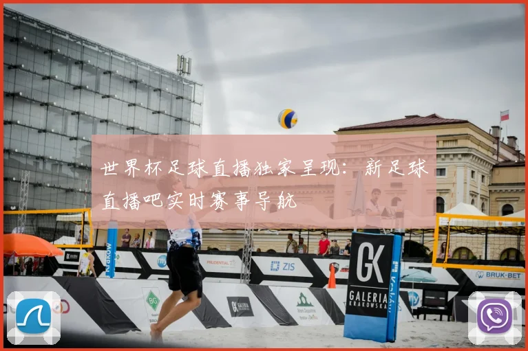 世界杯足球直播独家呈现：新足球直播吧实时赛事导航