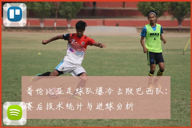 哥伦比亚足球队爆冷击败巴西队：赛后技术统计与进球分析