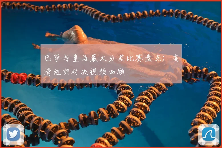 巴萨与皇马最大分差比赛盘点：高清经典对决视频回顾