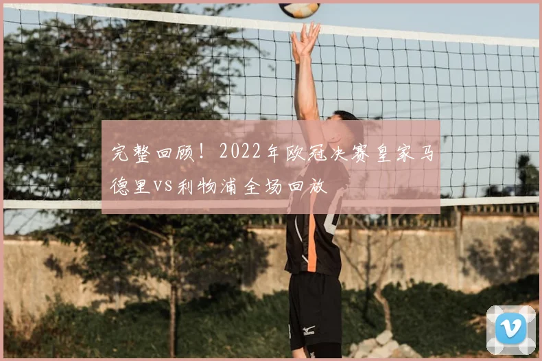 完整回顾！2022年欧冠决赛皇家马德里vs利物浦全场回放