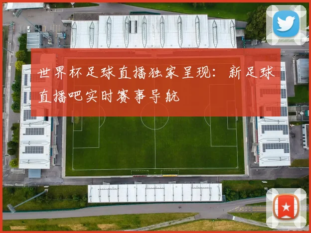 世界杯足球直播独家呈现:新足球直播吧实时赛事导航